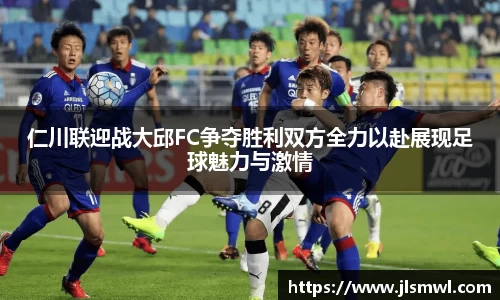 仁川联迎战大邱FC争夺胜利双方全力以赴展现足球魅力与激情