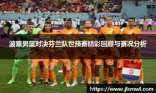 波黑男篮对决芬兰队世预赛精彩回顾与赛况分析
