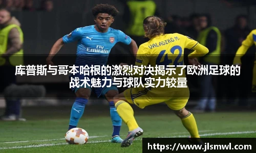 库普斯与哥本哈根的激烈对决揭示了欧洲足球的战术魅力与球队实力较量